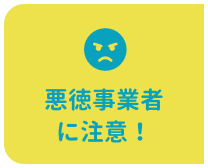 悪徳事業者に注意！